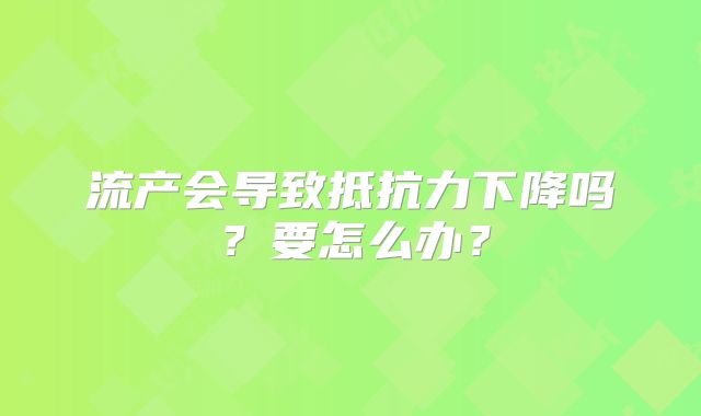 流产会导致抵抗力下降吗?要怎么办?
