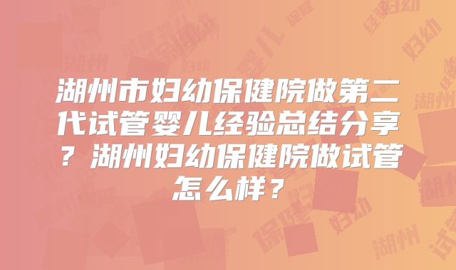 湖州市妇幼保健院做第二代试管婴儿经验总结分享?湖州妇幼保健院做试管怎么样?