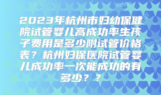 2023年杭州市妇幼保健院试管婴儿高成功率生孩子费用是多少附试管价格表?杭州妇保医院试管婴儿成功率一次能成功的有多少??