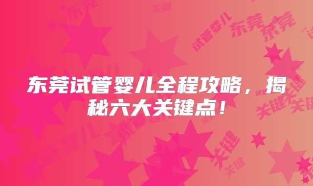 东莞试管婴儿全程攻略，揭秘六大关键点！