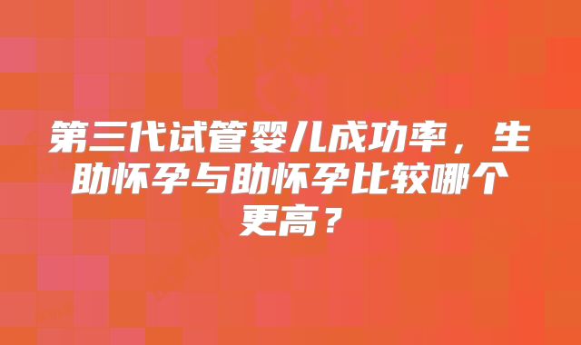 第三代试管婴儿成功率,生助怀孕与助怀孕比较哪个更高?