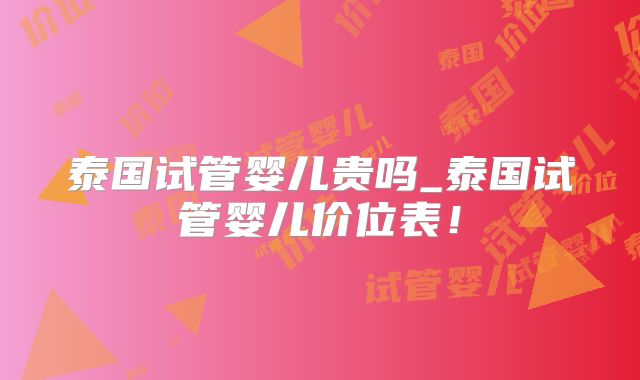 泰国试管婴儿贵吗_泰国试管婴儿价位表！