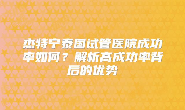 杰特宁泰国试管医院成功率如何？解析高成功率背后的优势