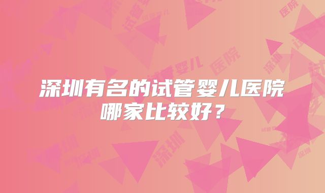 深圳有名的试管婴儿医院哪家比较好？