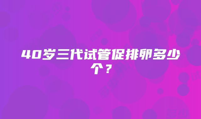 40岁三代试管促排卵多少个？