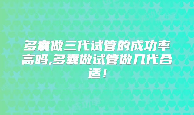 多囊做三代试管的成功率高吗,多囊做试管做几代合适！