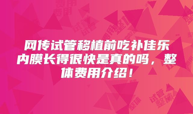 网传试管移植前吃补佳乐内膜长得很快是真的吗，整体费用介绍！
