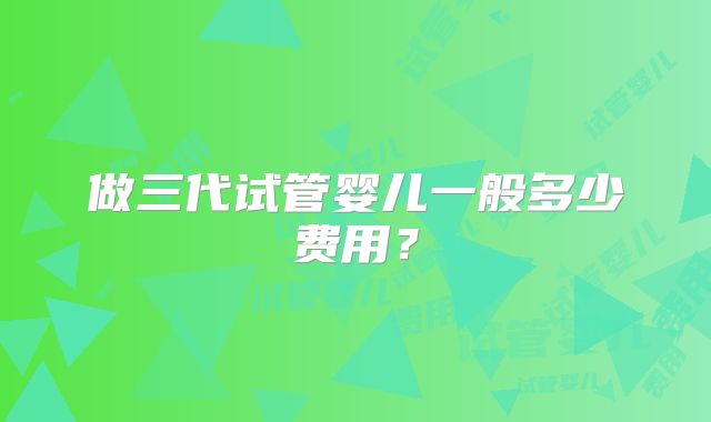 做三代试管婴儿一般多少费用？