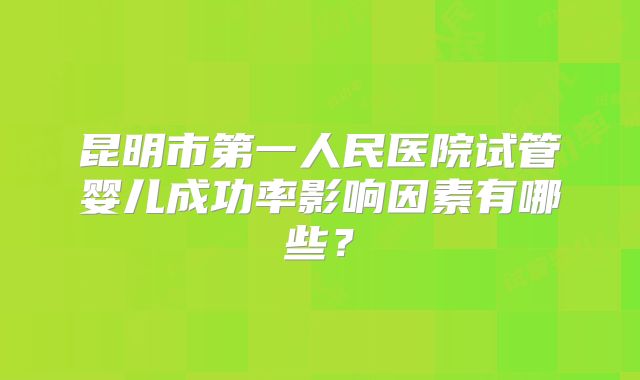 昆明市第一人民医院试管婴儿成功率影响因素有哪些?
