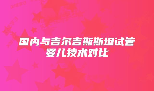 国内与吉尔吉斯斯坦试管婴儿技术对比