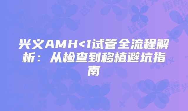 兴义AMH<1试管全流程解析:从检查到移植避坑指南