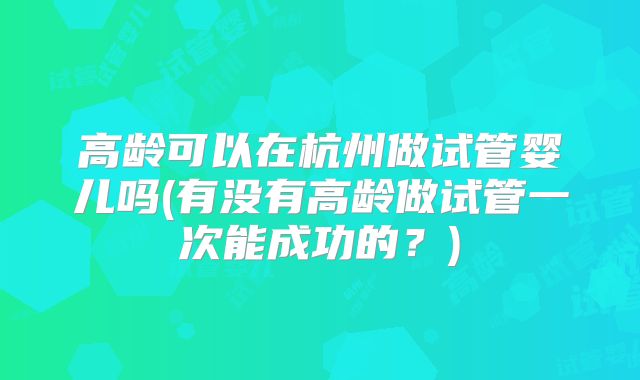高龄可以在杭州做试管婴儿吗(有没有高龄做试管一次能成功的？)