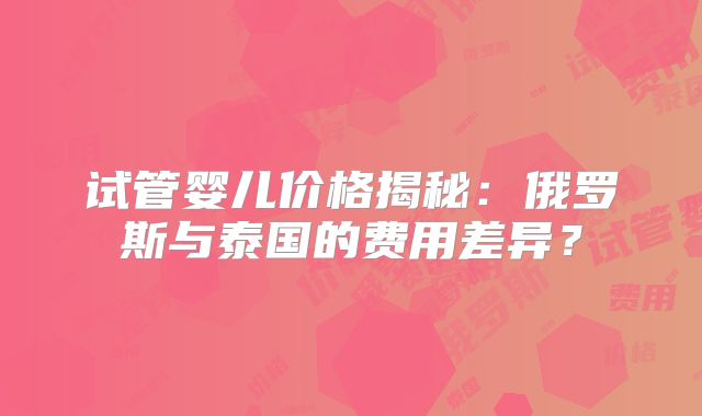 试管婴儿价格揭秘:俄罗斯与泰国的费用差异?