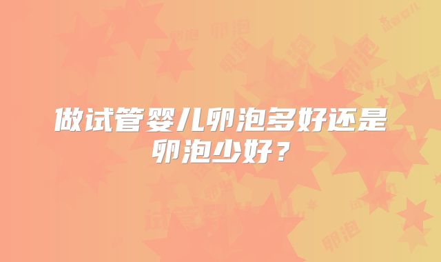 做试管婴儿卵泡多好还是卵泡少好？