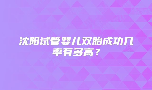 沈阳试管婴儿双胎成功几率有多高?