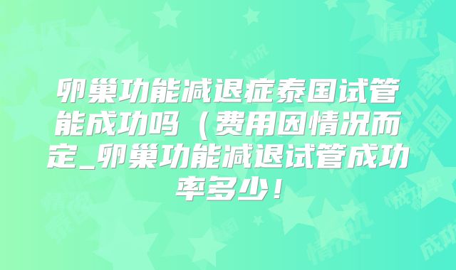 卵巢功能减退症泰国试管能成功吗(费用因情况而定_卵巢功能减退试管成功率多少!