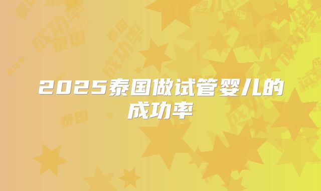 2025泰国做试管婴儿的成功率