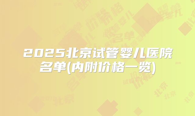 2025北京试管婴儿医院名单(内附价格一览)