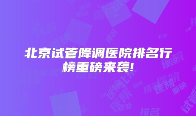 北京试管降调医院排名行榜重磅来袭!