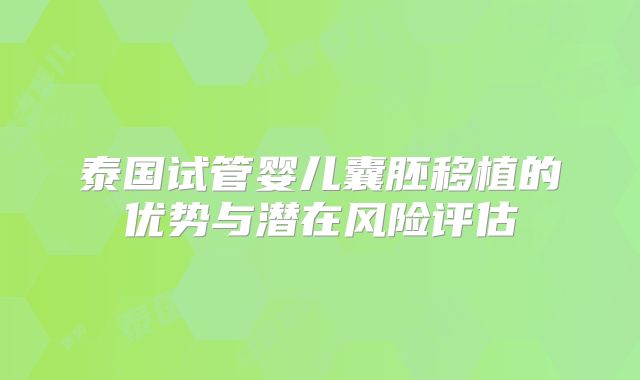 泰国试管婴儿囊胚移植的优势与潜在风险评估