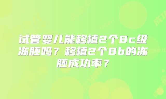 试管婴儿能移植2个8c级冻胚吗？移植2个8b的冻胚成功率？