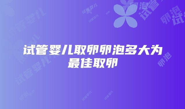 试管婴儿取卵卵泡多大为最佳取卵