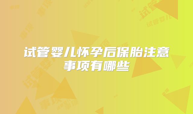 试管婴儿怀孕后保胎注意事项有哪些