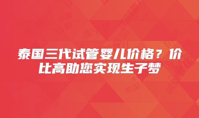 泰国三代试管婴儿价格?价比高助您实现生子梦
