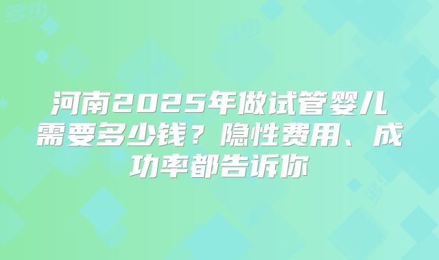 河南2025年做试管婴儿需要多少钱？隐性费用、成功率都告诉你