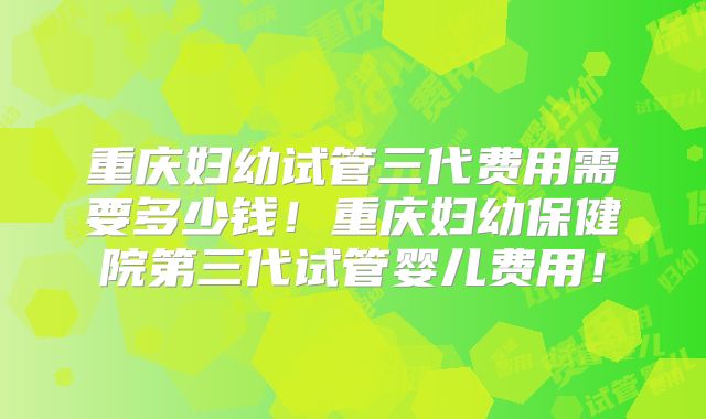 重庆妇幼试管三代费用需要多少钱！重庆妇幼保健院第三代试管婴儿费用！