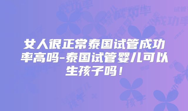 女人很正常泰国试管成功率高吗-泰国试管婴儿可以生孩子吗!