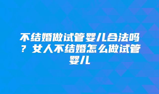 不结婚做试管婴儿合法吗？女人不结婚怎么做试管婴儿