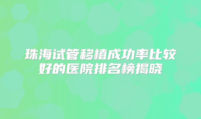珠海试管移植成功率比较好的医院排名榜揭晓