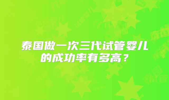 泰国做一次三代试管婴儿的成功率有多高？