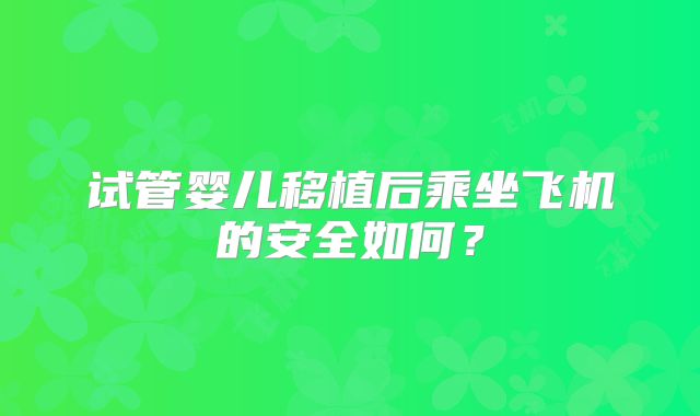 试管婴儿移植后乘坐飞机的安全如何？