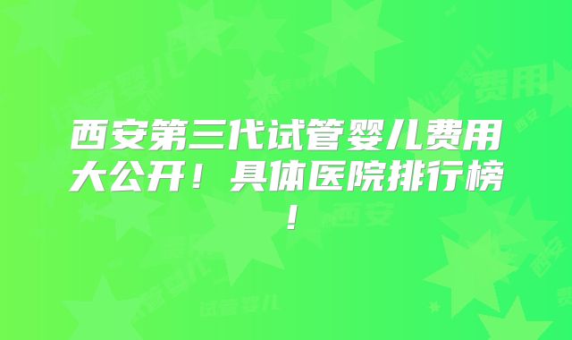 西安第三代试管婴儿费用大公开！具体医院排行榜！
