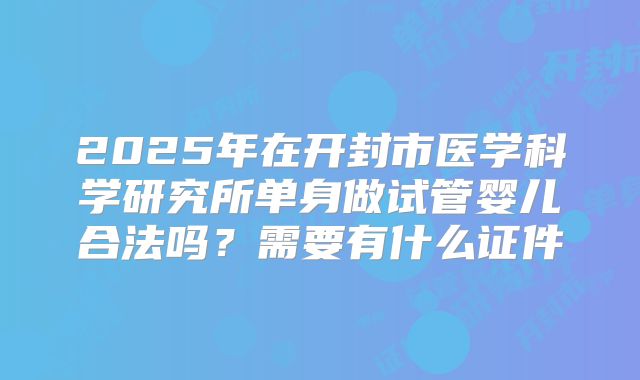 2025年在开封市医学科学研究所单身做试管婴儿合法吗?需要有什么证件