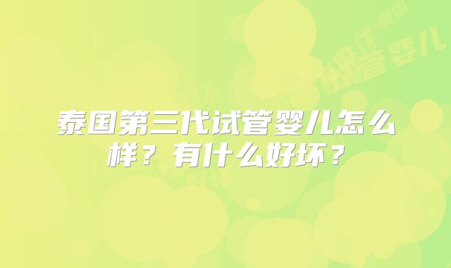 泰国第三代试管婴儿怎么样?有什么好坏?