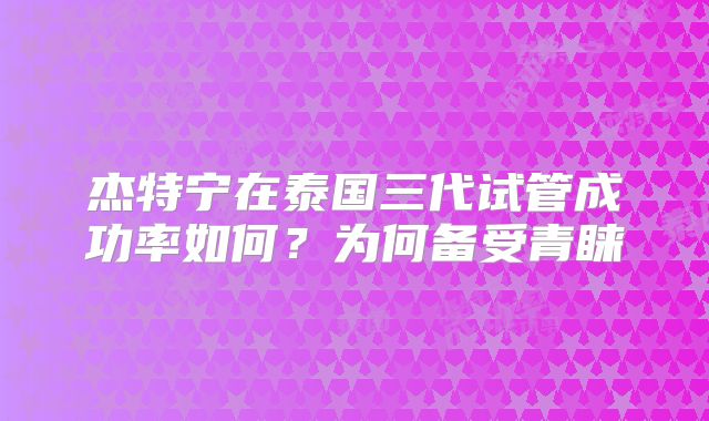 杰特宁在泰国三代试管成功率如何？为何备受青睐