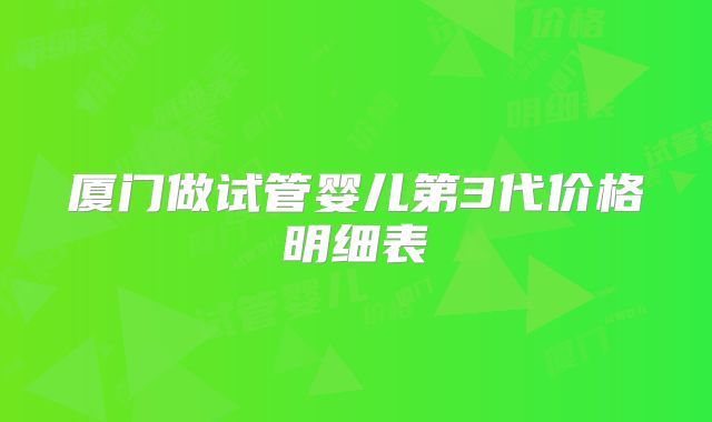 厦门做试管婴儿第3代价格明细表