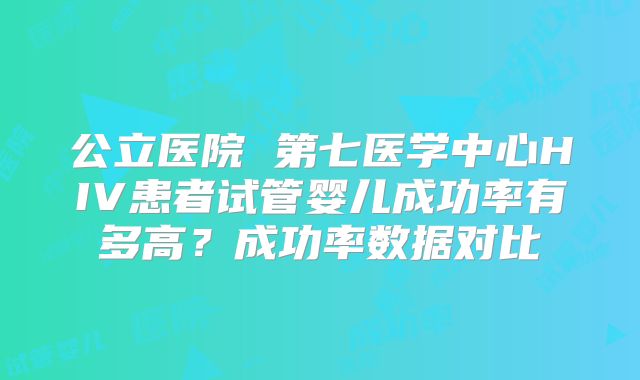 公立医院 第七医学中心HIV患者试管婴儿成功率有多高?成功率数据对比