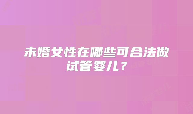 未婚女性在哪些可合法做试管婴儿?