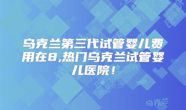 乌克兰第三代试管婴儿费用在8,热门乌克兰试管婴儿医院！