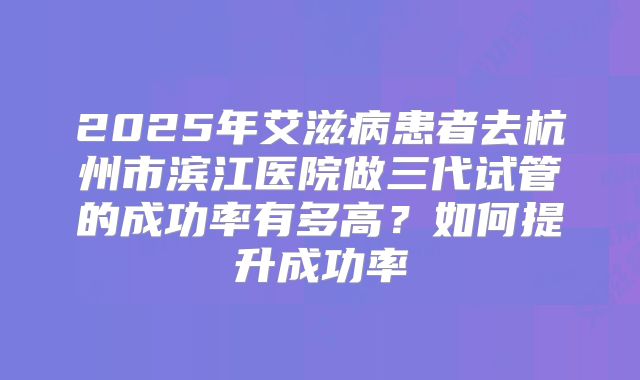 2025年艾滋病患者去杭州市滨江医院做三代试管的成功率有多高?如何提升成功率