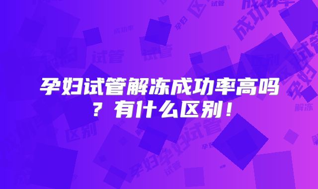 孕妇试管解冻成功率高吗？有什么区别！