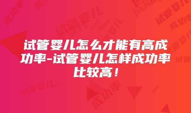 试管婴儿怎么才能有高成功率-试管婴儿怎样成功率比较高！