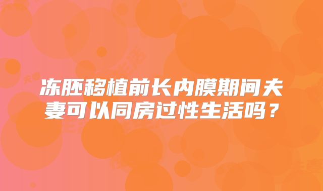 冻胚移植前长内膜期间夫妻可以同房过性生活吗？