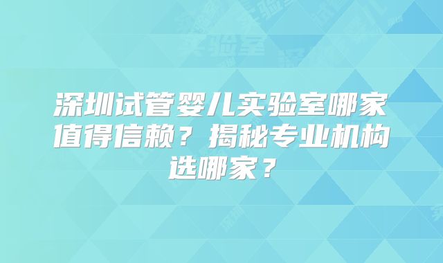深圳试管婴儿实验室哪家值得信赖？揭秘专业机构选哪家？