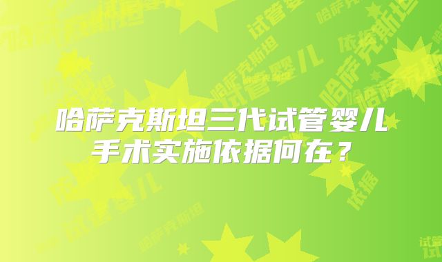 哈萨克斯坦三代试管婴儿手术实施依据何在?