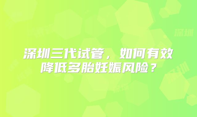 深圳三代试管,如何有效降低多胎妊娠风险?